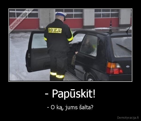 - Papūskit! - - O ką, jums šalta?