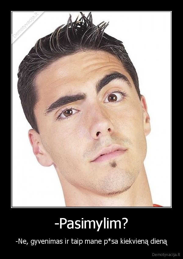 -Pasimylim? - -Ne, gyvenimas ir taip mane p*sa kiekvieną dieną