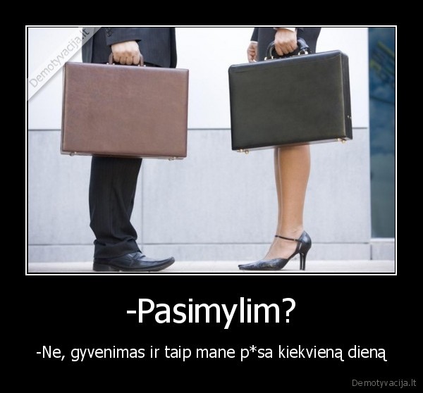 -Pasimylim? - -Ne, gyvenimas ir taip mane p*sa kiekvieną dieną