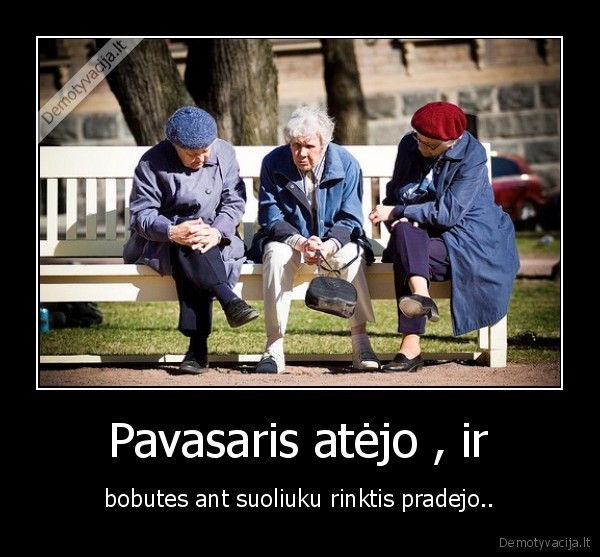  Pavasaris atėjo , ir  - bobutes ant suoliuku rinktis pradejo..