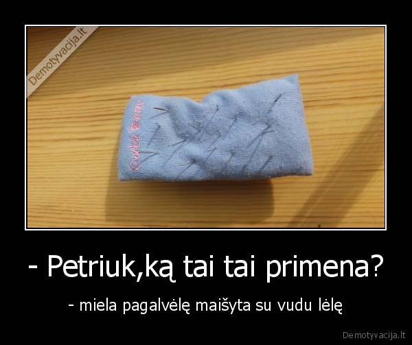 - Petriuk,ką tai tai primena? - - miela pagalvėlę maišyta su vudu lėlę