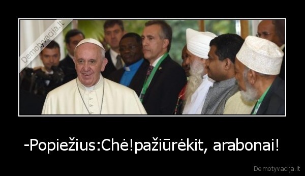 -Popiežius:Chė!pažiūrėkit, arabonai! - 