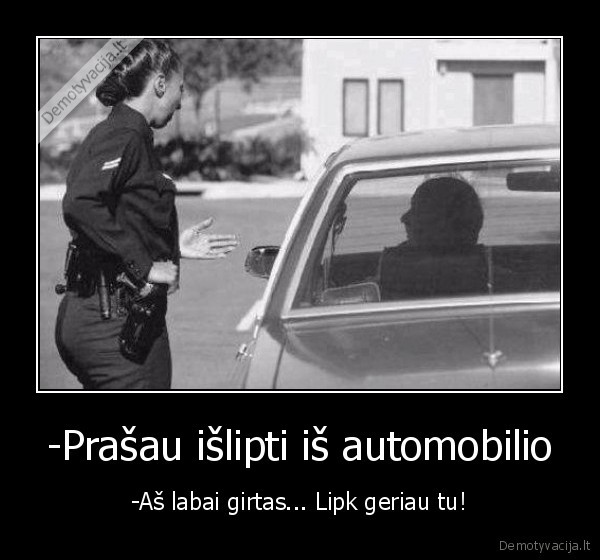 -Prašau išlipti iš automobilio - -Aš labai girtas... Lipk geriau tu!