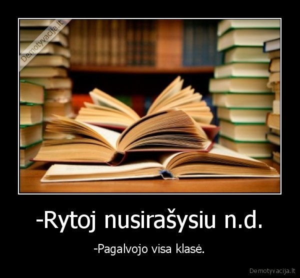 -Rytoj nusirašysiu n.d. - -Pagalvojo visa klasė.