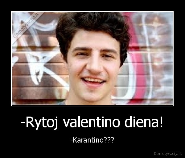 -Rytoj valentino diena! - -Karantino???