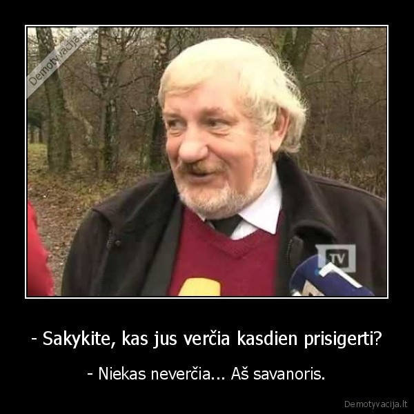 - Sakykite, kas jus verčia kasdien prisigerti? - - Niekas neverčia... Aš savanoris.