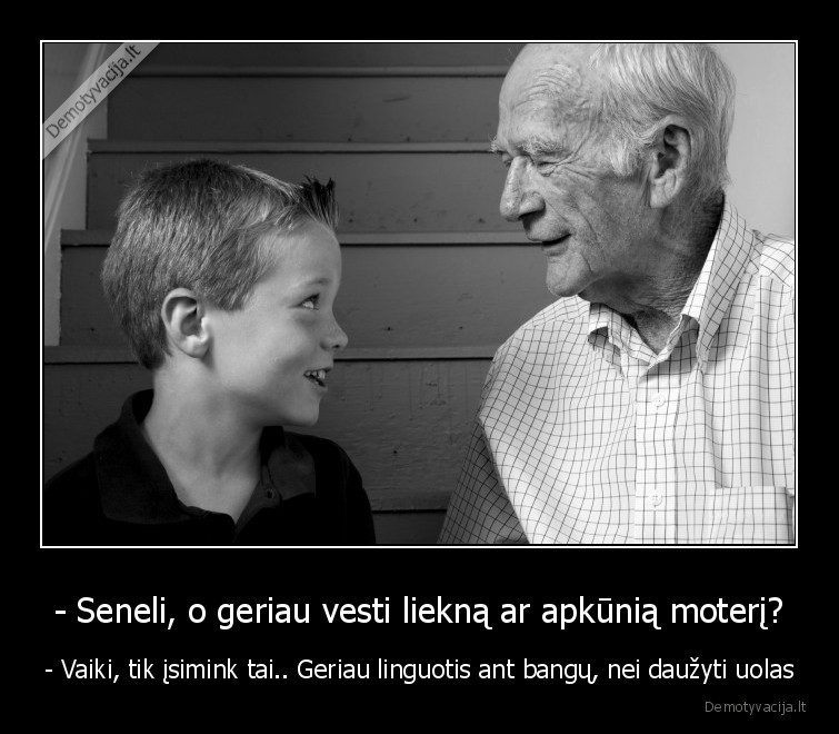 - Seneli, o geriau vesti liekną ar apkūnią moterį? - - Vaiki, tik įsimink tai.. Geriau linguotis ant bangų, nei daužyti uolas