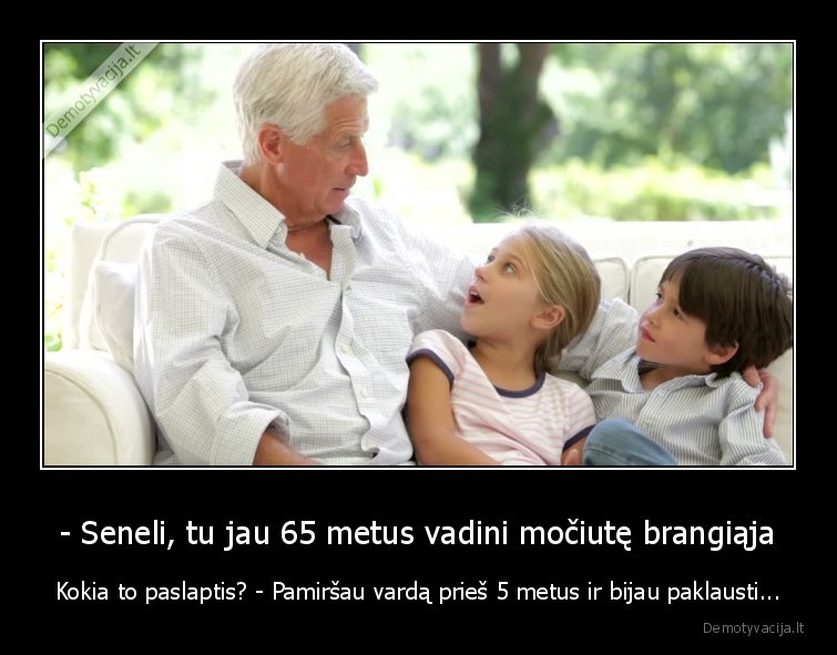 - Seneli, tu jau 65 metus vadini močiutę brangiąja - Kokia to paslaptis? - Pamiršau vardą prieš 5 metus ir bijau paklausti...