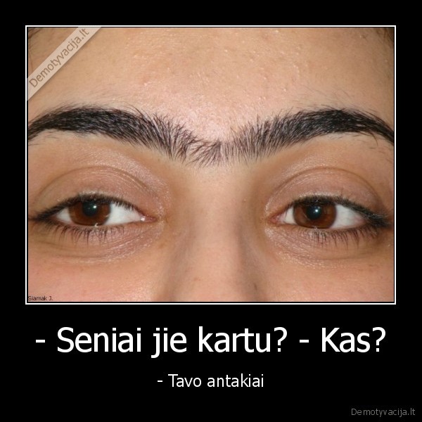 - Seniai jie kartu? - Kas? - - Tavo antakiai