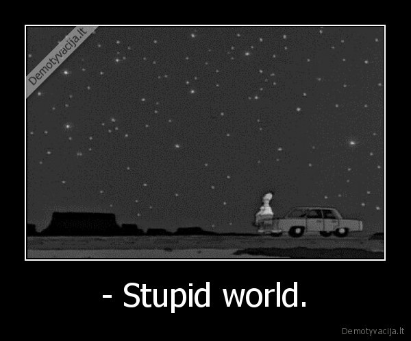 - Stupid world. - 