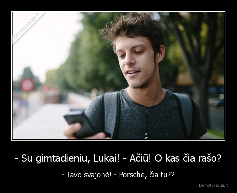 - Su gimtadieniu, Lukai! - Ačiū! O kas čia rašo? - - Tavo svajonė! - Porsche, čia tu??