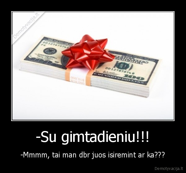 -Su gimtadieniu!!! - -Mmmm, tai man dbr juos isiremint ar ka???