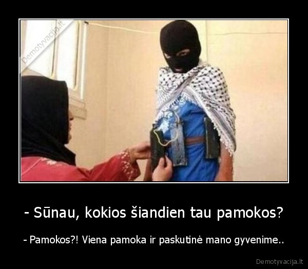 - Sūnau, kokios šiandien tau pamokos? - - Pamokos?! Viena pamoka ir paskutinė mano gyvenime..