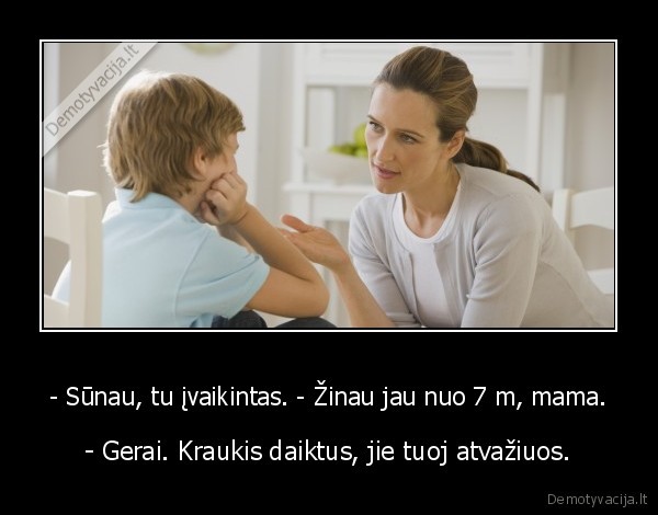 - Sūnau, tu įvaikintas. - Žinau jau nuo 7 m, mama. - - Gerai. Kraukis daiktus, jie tuoj atvažiuos.