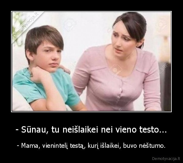 - Sūnau, tu neišlaikei nei vieno testo... - - Mama, vienintelį testą, kurį išlaikei, buvo nėštumo.