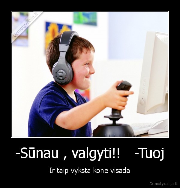 -Sūnau , valgyti!!   -Tuoj - Ir taip vyksta kone visada