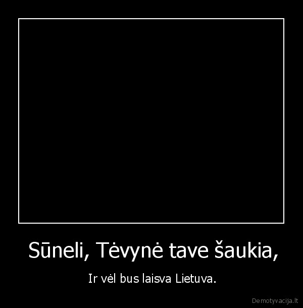  Sūneli, Tėvynė tave šaukia, -  Ir vėl bus laisva Lietuva.