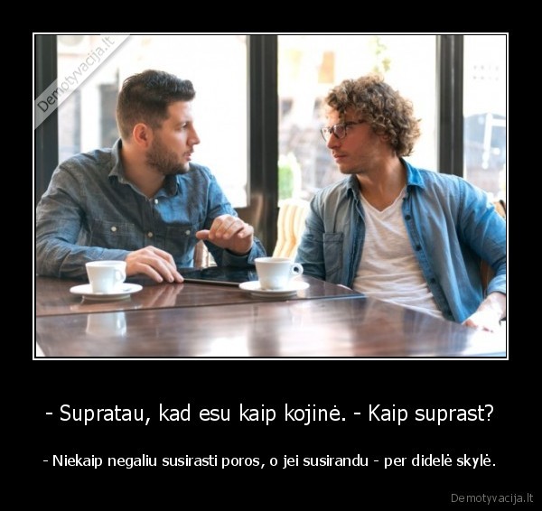 - Supratau, kad esu kaip kojinė. - Kaip suprast? - - Niekaip negaliu susirasti poros, o jei susirandu - per didelė skylė.