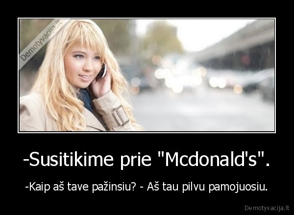 -Susitikime prie "Mcdonald's". - -Kaip aš tave pažinsiu? - Aš tau pilvu pamojuosiu.