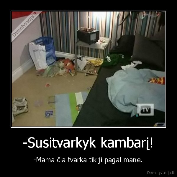 -Susitvarkyk kambarį! - -Mama čia tvarka tik ji pagal mane.