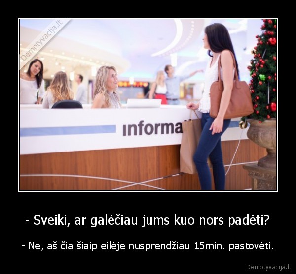 - Sveiki, ar galėčiau jums kuo nors padėti? - - Ne, aš čia šiaip eilėje nusprendžiau 15min. pastovėti.