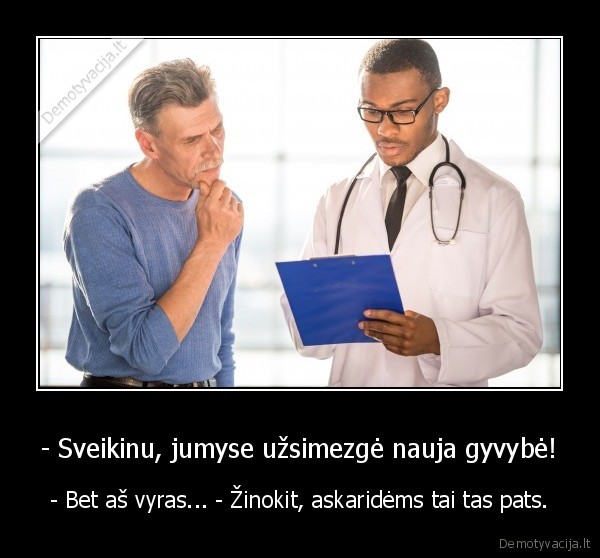 - Sveikinu, jumyse užsimezgė nauja gyvybė! - - Bet aš vyras... - Žinokit, askaridėms tai tas pats.