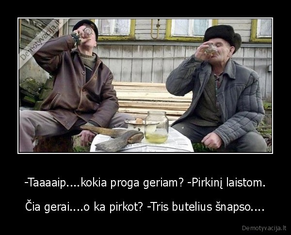 -Taaaaip....kokia proga geriam? -Pirkinį laistom. - Čia gerai....o ka pirkot? -Tris butelius šnapso....