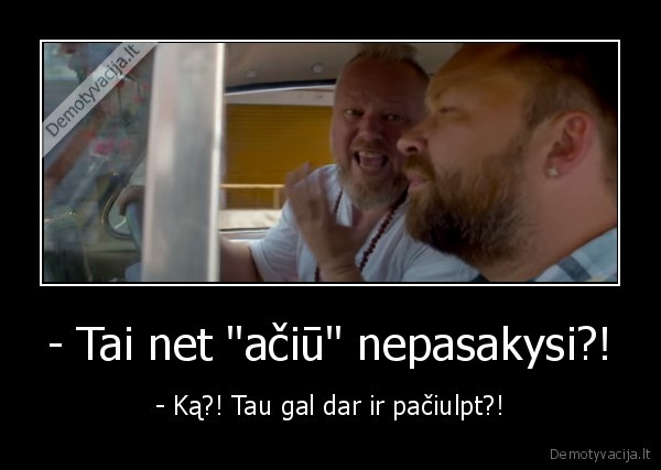 - Tai net "ačiū" nepasakysi?! - - Ką?! Tau gal dar ir pačiulpt?!