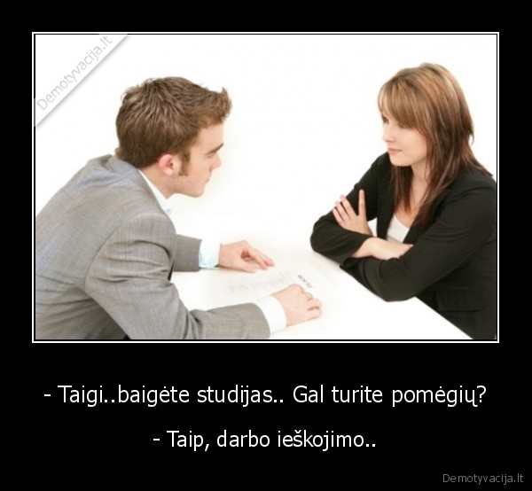 - Taigi..baigėte studijas.. Gal turite pomėgių? - - Taip, darbo ieškojimo..