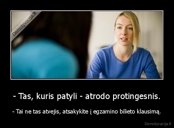 - Tas, kuris patyli - atrodo protingesnis. - - Tai ne tas atvejis, atsakykite į egzamino bilieto klausimą.