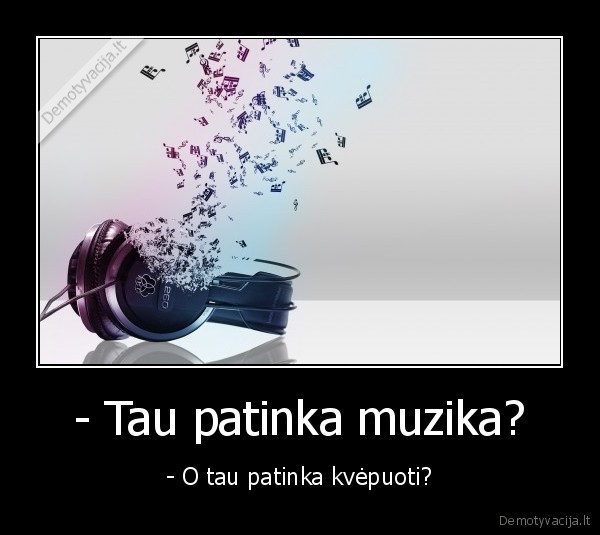 - Tau patinka muzika? - - O tau patinka kvėpuoti?