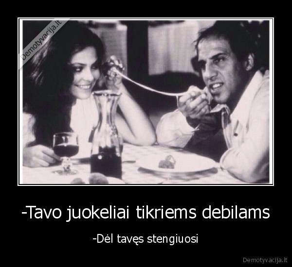 -Tavo juokeliai tikriems debilams - -Dėl tavęs stengiuosi