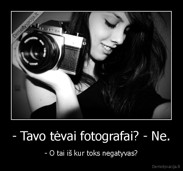 - Tavo tėvai fotografai? - Ne. - - O tai iš kur toks negatyvas?