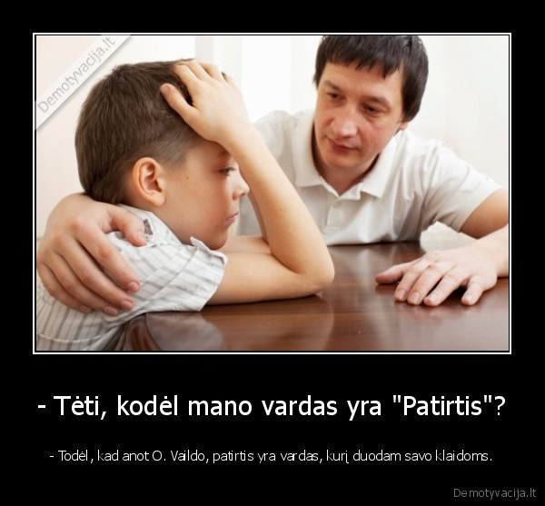 - Tėti, kodėl mano vardas yra "Patirtis"? - - Todėl, kad anot O. Vaildo, patirtis yra vardas, kurį duodam savo klaidoms.