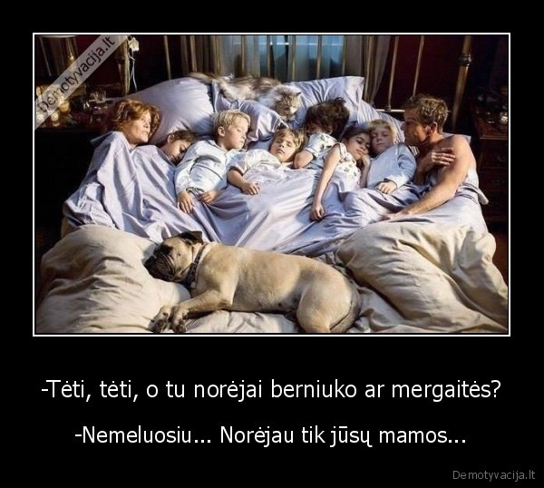 -Tėti, tėti, o tu norėjai berniuko ar mergaitės? - -Nemeluosiu... Norėjau tik jūsų mamos...