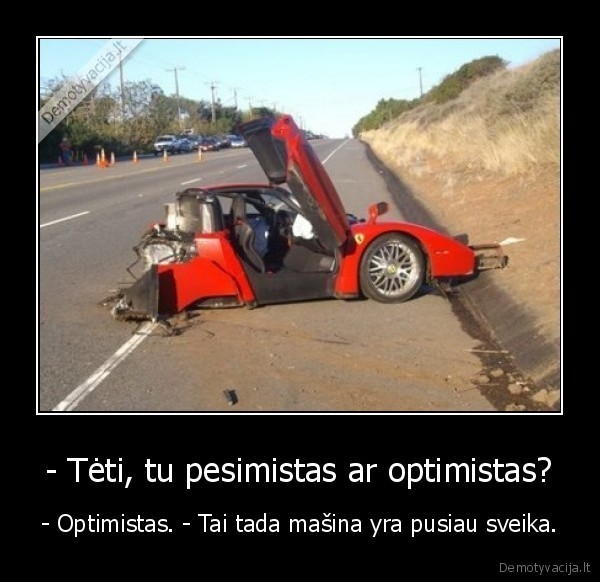 - Tėti, tu pesimistas ar optimistas? - - Optimistas. - Tai tada mašina yra pusiau sveika.