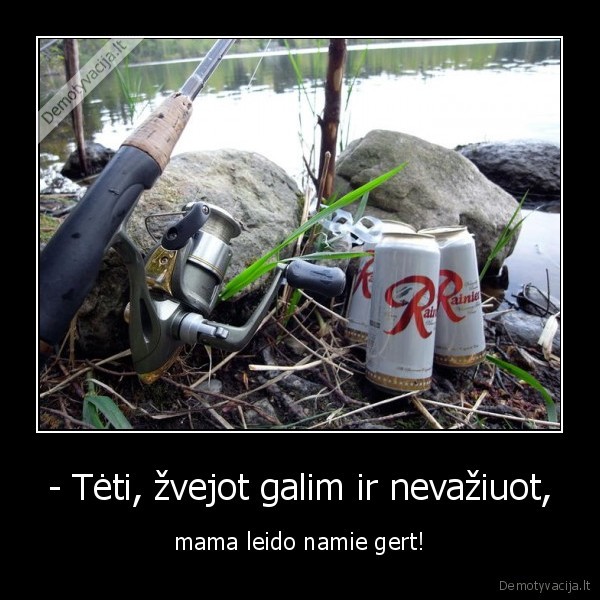 - Tėti, žvejot galim ir nevažiuot, - mama leido namie gert!