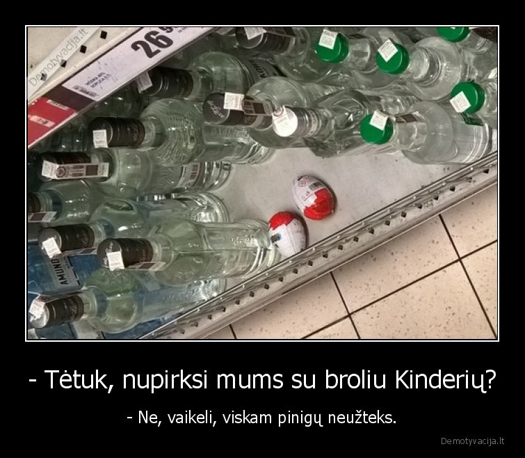 - Tėtuk, nupirksi mums su broliu Kinderių? - - Ne, vaikeli, viskam pinigų neužteks.