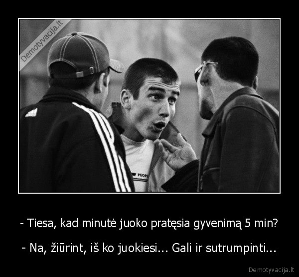 - Tiesa, kad minutė juoko pratęsia gyvenimą 5 min? - - Na, žiūrint, iš ko juokiesi... Gali ir sutrumpinti...