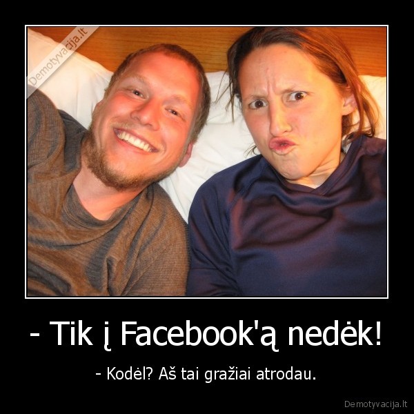 - Tik į Facebook'ą nedėk! - - Kodėl? Aš tai gražiai atrodau.