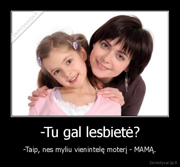 -Tu gal lesbietė? - -Taip, nes myliu vienintelę moterį - MAMĄ.