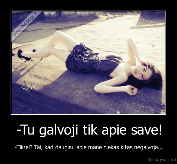 -Tu galvoji tik apie save! - -Tikrai? Tai, kad daugiau apie mane niekas kitas negalvoja...