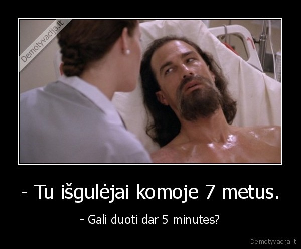 - Tu išgulėjai komoje 7 metus. - - Gali duoti dar 5 minutes?