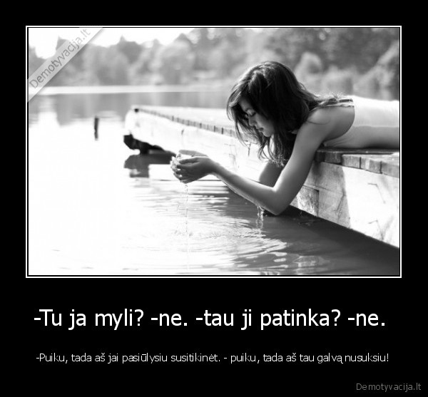 -Tu ja myli? -ne. -tau ji patinka? -ne.  - -Puiku, tada aš jai pasiūlysiu susitikinėt. - puiku, tada aš tau galvą nusuksiu!