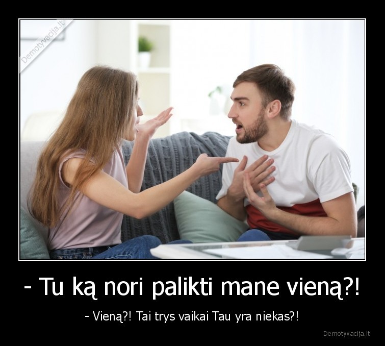 - Tu ką nori palikti mane vieną?! - - Vieną?! Tai trys vaikai Tau yra niekas?!