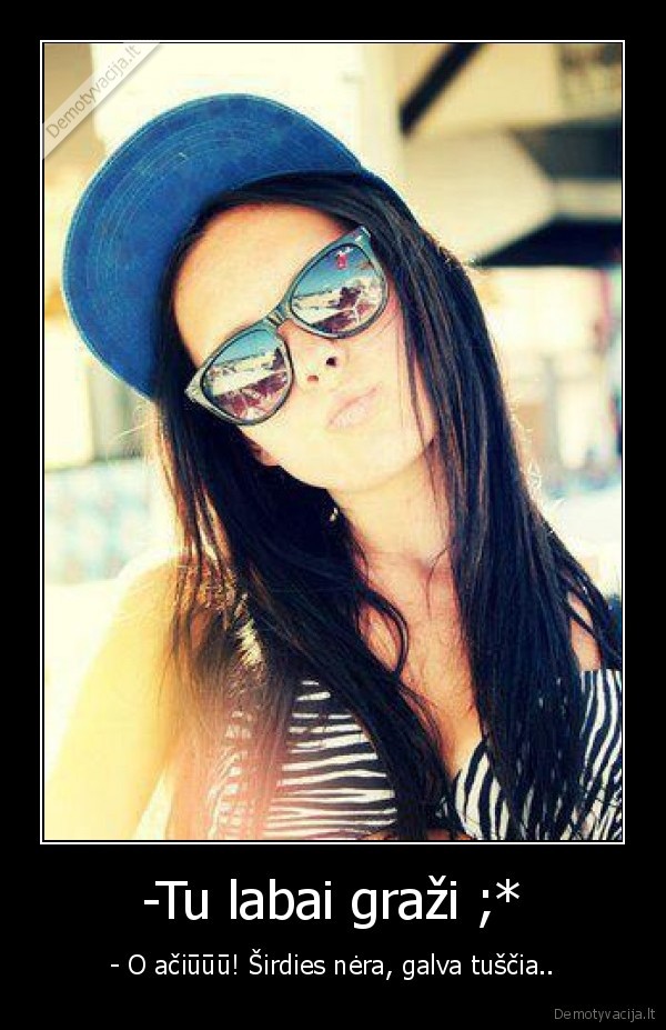-Tu labai graži ;* - - O ačiūūū! Širdies nėra, galva tuščia..
