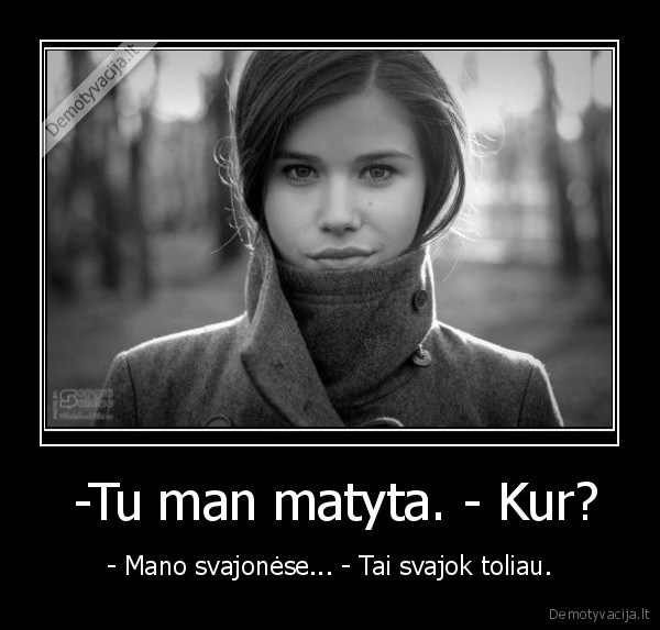  -Tu man matyta. - Kur? - - Mano svajonėse... - Tai svajok toliau.