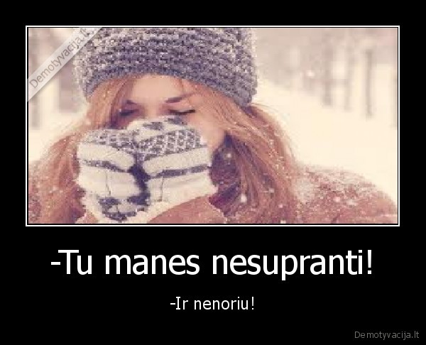 -Tu manes nesupranti! - -Ir nenoriu!