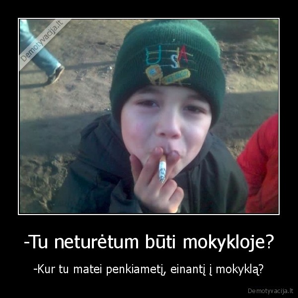 -Tu neturėtum būti mokykloje? - -Kur tu matei penkiametį, einantį į mokyklą?