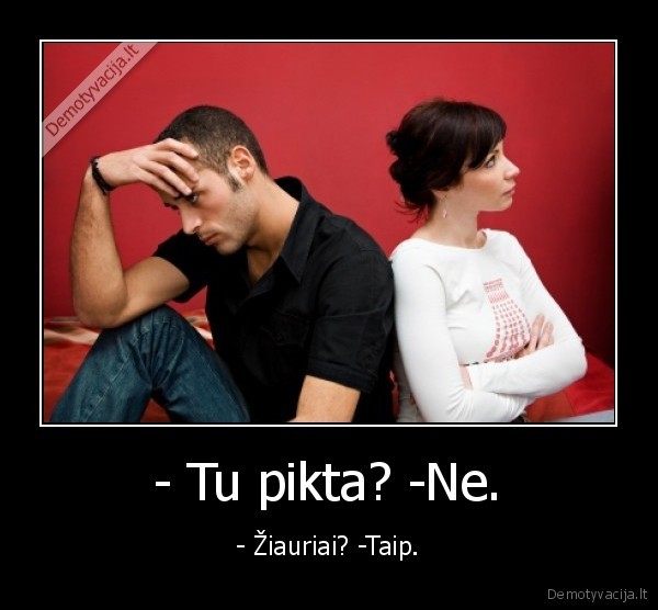 - Tu pikta? -Ne. - - Žiauriai? -Taip.